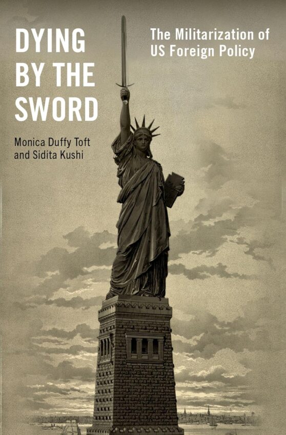 Dying by the Sword The Militarization of US Foreign Policy by Monica Duffy Toft Sidita Kushi