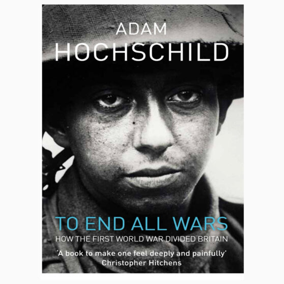 To End All Wars A Story of Loyalty and Rebellion by Hochschild, Adam