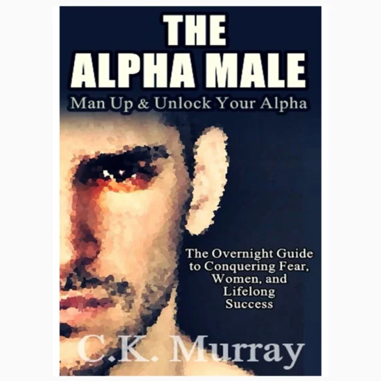 The Alpha Male An Overnight Guide to Conquering Fear, Women, and Lifelong Success: by Murray, C.K