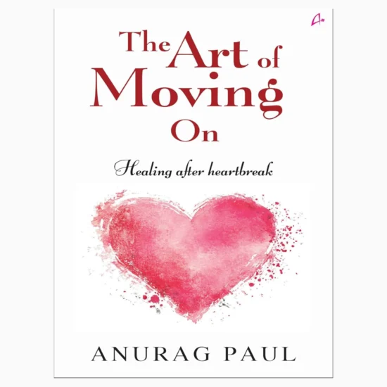 The Art of Moving On: Healing after Heartbreak by Anurag Paul