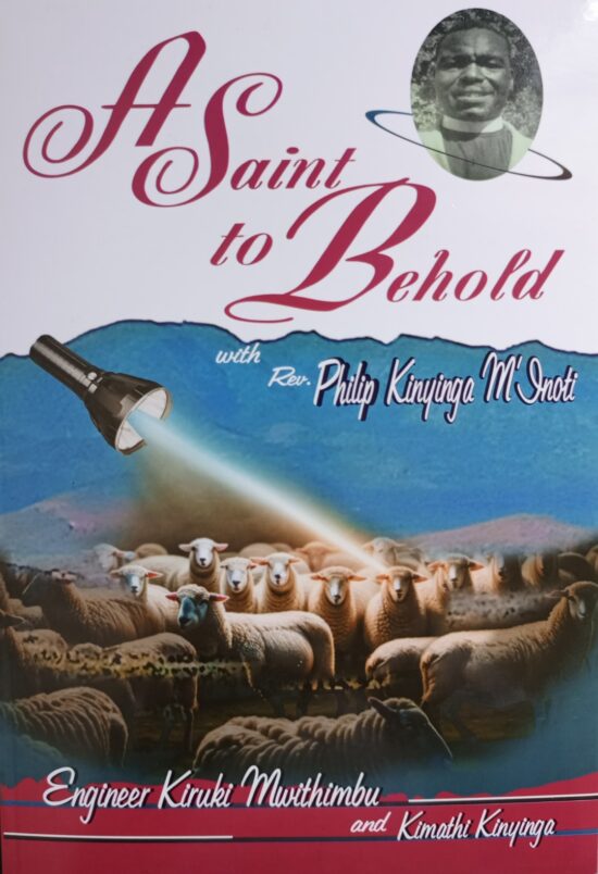A SAINT TO BEHOLD with Rev. Philip Kinyinga M’inoti by Eng. Kiruki Mwithimbu and Kimathi Kinyinga